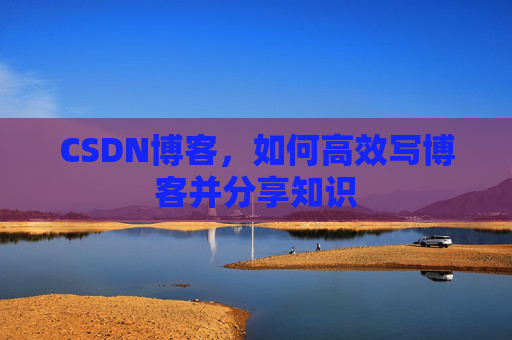 CSDN博客，如何高效写博客并分享知识
